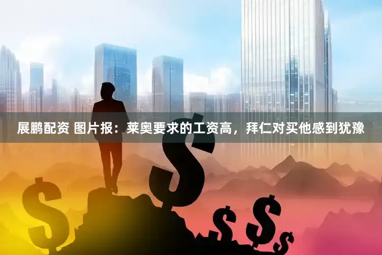 展鹏配资 图片报：莱奥要求的工资高，拜仁对买他感到犹豫