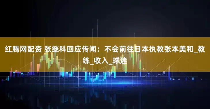 红腾网配资 张继科回应传闻：不会前往日本执教张本美和_教练_收入_球迷