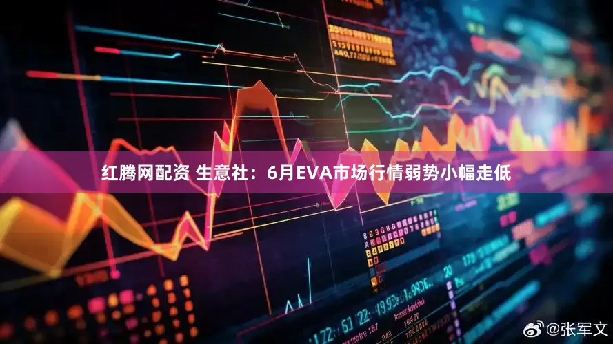 红腾网配资 生意社：6月EVA市场行情弱势小幅走低