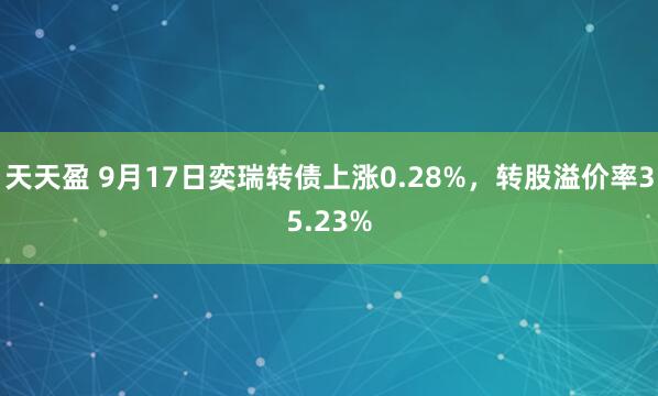 天天盈 9月17日奕瑞转债上涨0.28%，转股溢价率35.23%