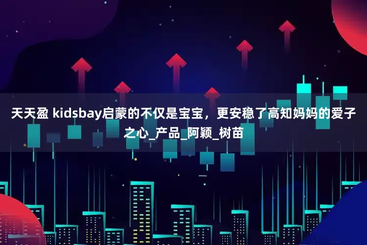天天盈 kidsbay启蒙的不仅是宝宝，更安稳了高知妈妈的爱子之心_产品_阿颖_树苗