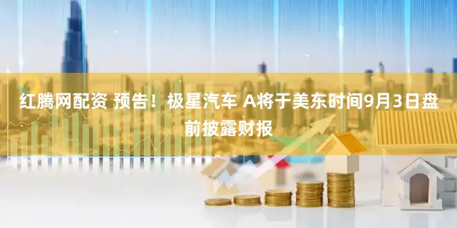 红腾网配资 预告！极星汽车 A将于美东时间9月3日盘前披露财报