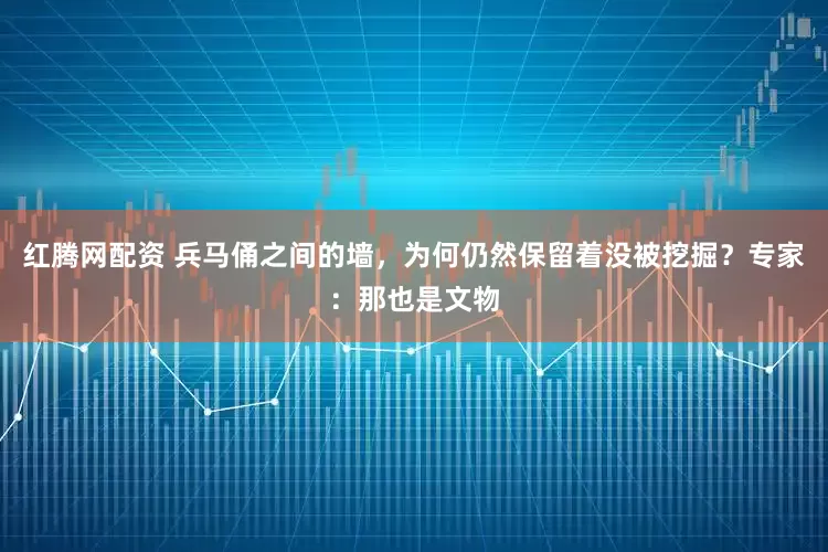 红腾网配资 兵马俑之间的墙，为何仍然保留着没被挖掘？专家：那也是文物