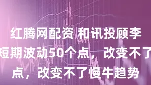 红腾网配资 和讯投顾李炜：指数短期波动50个点，改变不了慢牛趋势