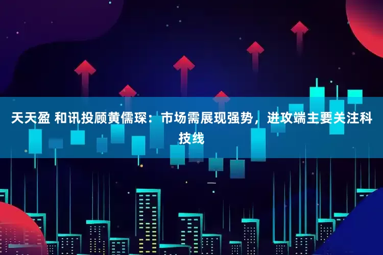 天天盈 和讯投顾黄儒琛：市场需展现强势，进攻端主要关注科技线