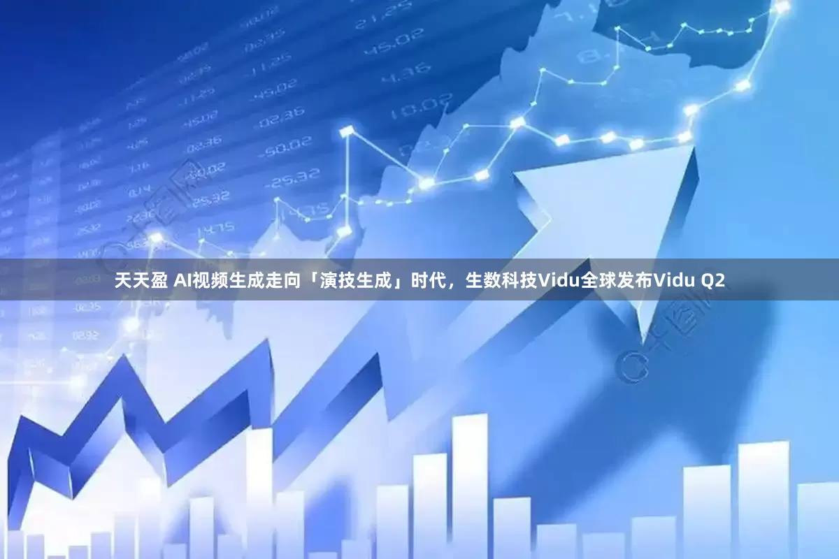 天天盈 AI视频生成走向「演技生成」时代，生数科技Vidu全球发布Vidu Q2