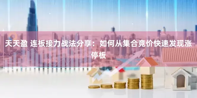 天天盈 连板接力战法分享：如何从集合竞价快速发现涨停板