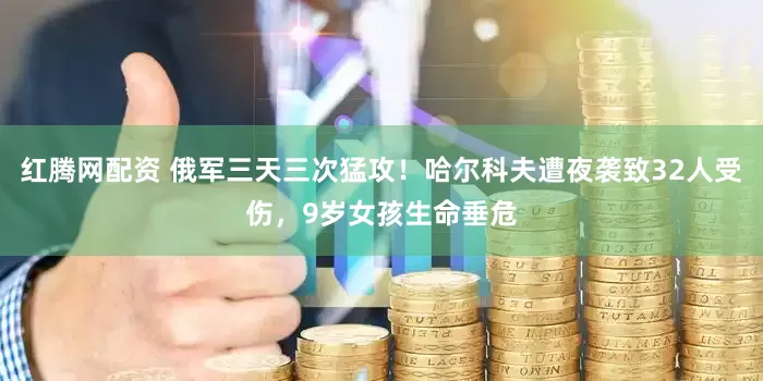 红腾网配资 俄军三天三次猛攻！哈尔科夫遭夜袭致32人受伤，9岁女孩生命垂危