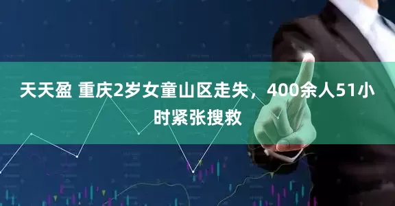 天天盈 重庆2岁女童山区走失，400余人51小时紧张搜救