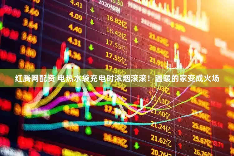 红腾网配资 电热水袋充电时浓烟滚滚！温暖的家变成火场