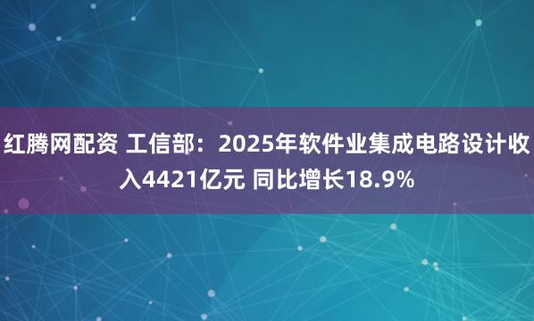 红腾网配资 工信部：2025年软件业集成电路设计收入4421亿元 同比增长18.9%