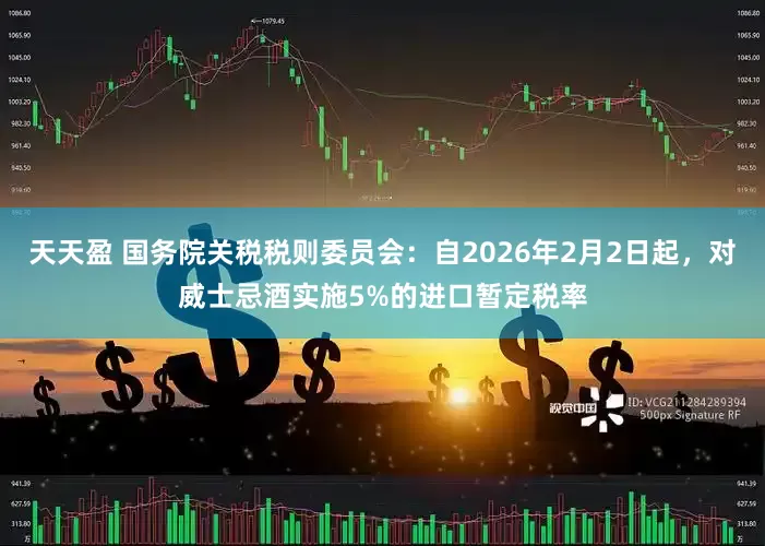 天天盈 国务院关税税则委员会：自2026年2月2日起，对威士忌酒实施5%的进口暂定税率