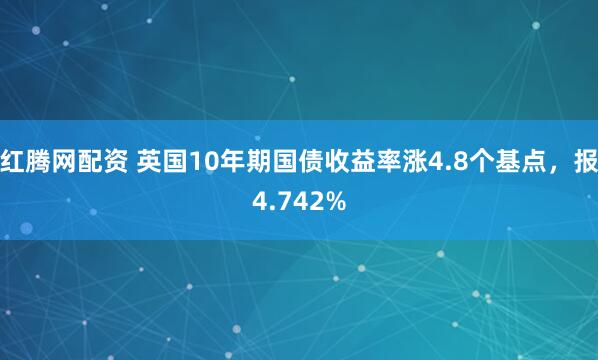 红腾网配资 英国10年期国债收益率涨4.8个基点，报4.742%