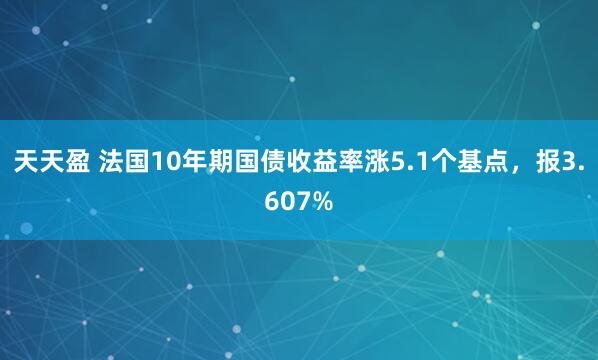 天天盈 法国10年期国债收益率涨5.1个基点，报3.607%