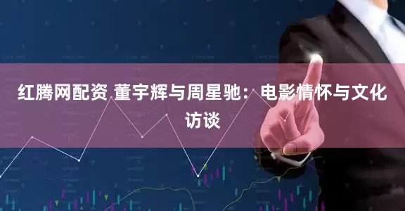 红腾网配资 董宇辉与周星驰：电影情怀与文化访谈